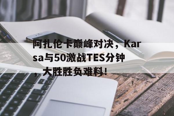 熊猫体育-阿扎伦卡巅峰对决，Karsa与50激战TES分钟，大胜胜负难料！的简单介绍